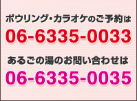 ボウリング・カラオケのご予約は06-6235-0033
あるごの湯のお問い合わせは 06-6335-0033