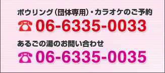 ボウリング・カラオケのご予約 06-6235-0033
		あるごの湯のお問い合わせ 06-6335-0035