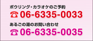 ボウリング・カラオケのご予約 06-6235-0033
		あるごの湯のお問い合わせ 06-6335-0035