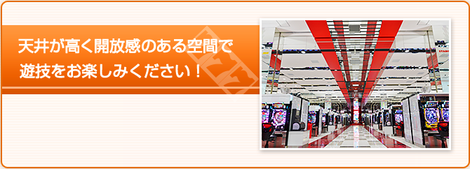 天井が高く開放感のある空間で遊技をお楽しみください！