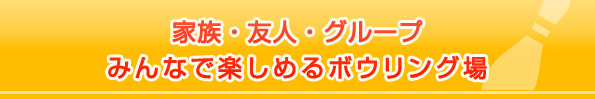 家族・友人・グループ
みんなで楽しめるボウリング場