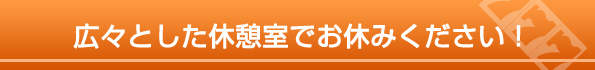 広々とした休憩室でお休みください！