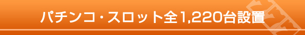 パチンコ・スロット全1,220台設置