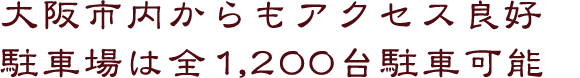 大阪市内からもアクセス良好
駐車場は全1,200台駐車可能